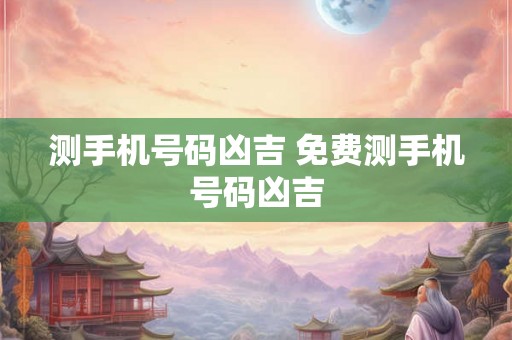测手机号码凶吉 免费测手机号码凶吉