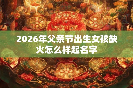 2026年父亲节出生女孩缺火怎么样起名字