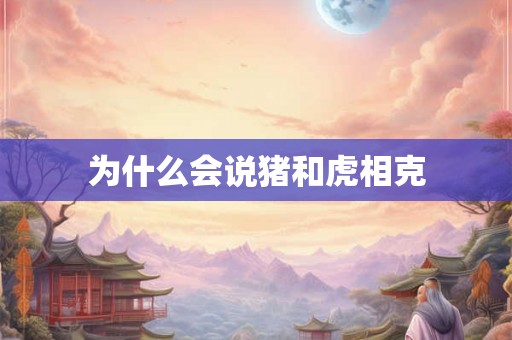 为什么会说猪和虎相克 为什么会说猪和虎相克