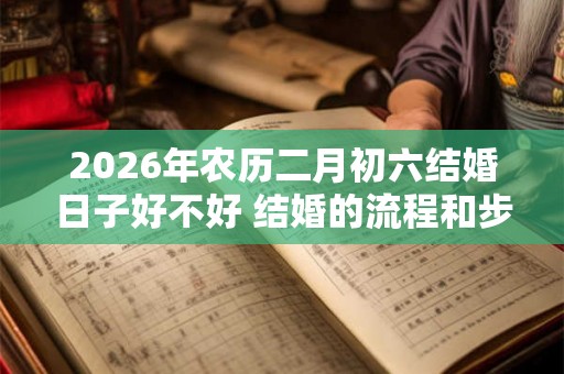 2026年农历二月初六结婚日子好不好 结婚的流程和步骤 2026年农历二月初六结婚日子好不好 结婚的流程和步骤