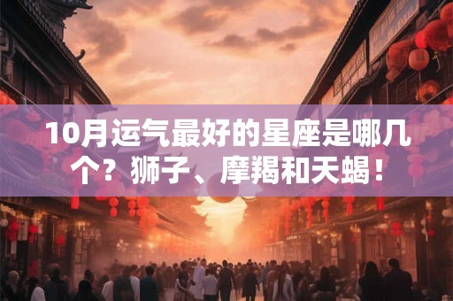 10月运气最好的星座是哪几个?狮子、摩羯和天蝎! 10月运气最好的星座是哪几个?狮子、摩羯和天蝎!