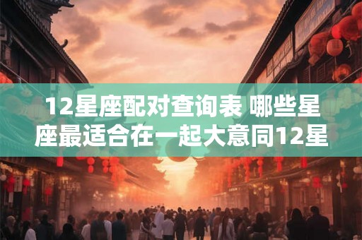 12星座配对查询表 哪些星座最适合在一起大意同12星座配对查询表