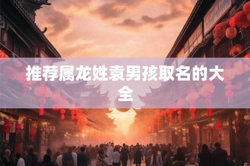 推荐属龙姓袁男孩取名的大全