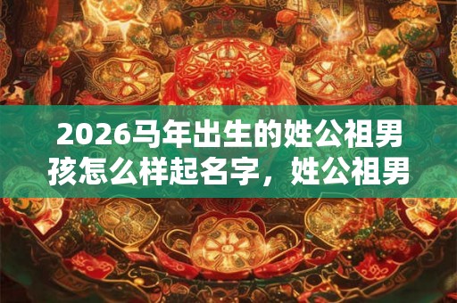 2026马年出生的姓公祖男孩怎么样起名字，姓公祖男孩好名推荐