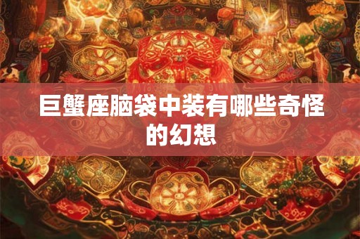 巨蟹座脑袋中装有哪些奇怪的幻想 巨蟹座脑袋中装有哪些奇怪的幻想