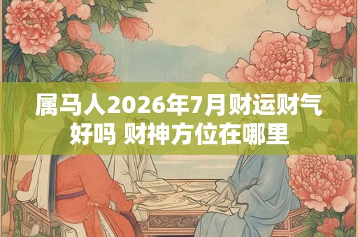 属马人2026年7月财运财气好吗 财神方位在哪里
