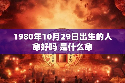 1980年10月29日出生的人命好吗 是什么命