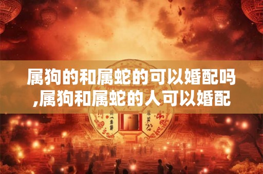 属狗的和属蛇的可以婚配吗,属狗和属蛇的人可以婚配吗？