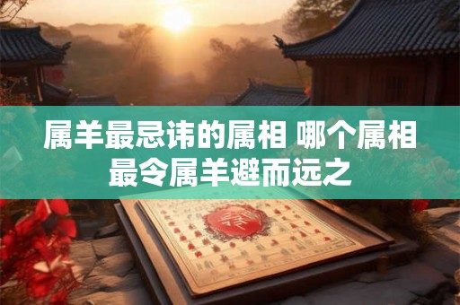 属羊最忌讳的属相 哪个属相最令属羊避而远之