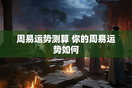 周易运势测算 你的周易运势如何