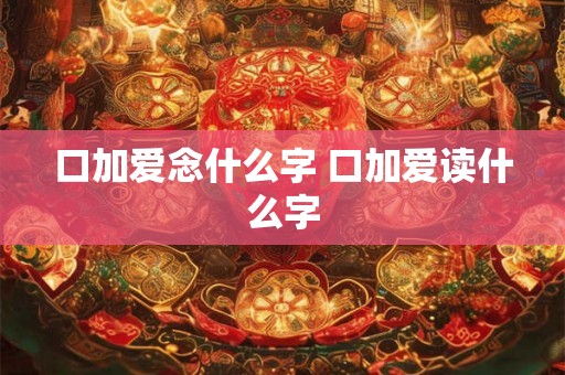 口加爱念什么字 口加爱读什么字
