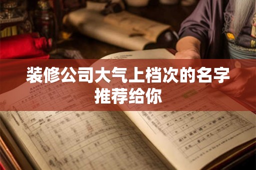装修公司大气上档次的名字推荐给你 装修公司大气上档次的名字推荐给你