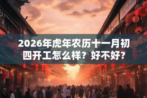 2026年虎年农历十一月初四开工怎么样?好不好? 2026年虎年农历十一月初四开工怎么样?好不好?