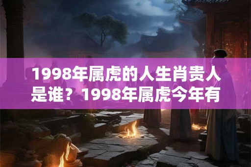 1998年属虎的人生肖贵人是谁？1998年属虎今年有贵人运吗？