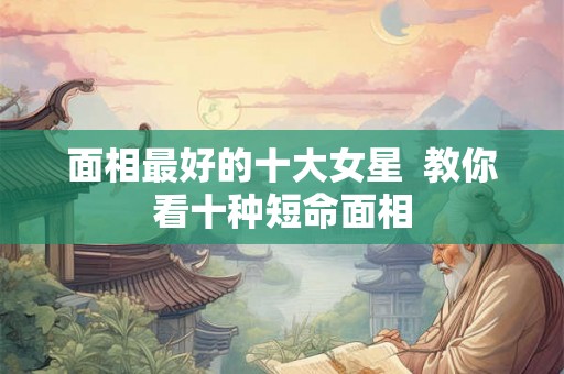 面相最好的十大女星  教你看十种短命面相