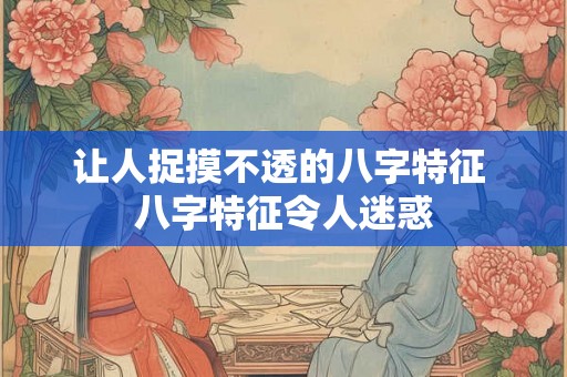 让人捉摸不透的八字特征 八字特征令人迷惑