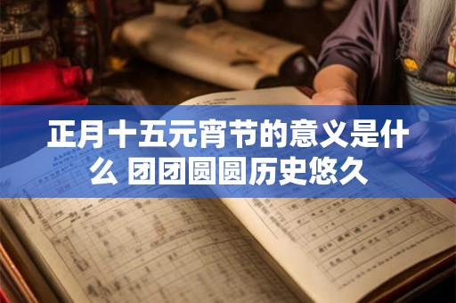 正月十五元宵节的意义是什么 团团圆圆历史悠久 正月十五元宵节的意义是什么 团团圆圆历史悠久