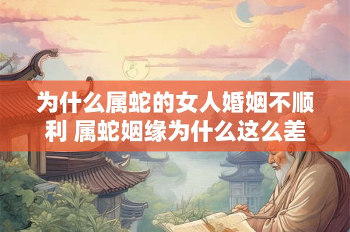 为什么属蛇的女人婚姻不顺利 属蛇姻缘为什么这么差