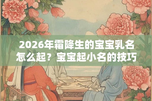 2026年霜降生的宝宝乳名怎么起？宝宝起小名的技巧推荐！