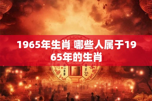 1965年生肖 哪些人属于1965年的生肖