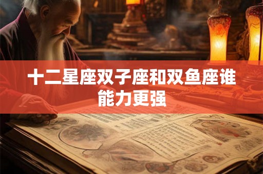 十二星座双子座和双鱼座谁能力更强
