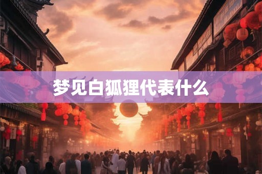 梦见白狐狸代表什么 梦见白狐狸代表什么