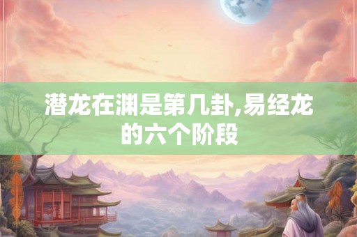 潜龙在渊是第几卦,易经龙的六个阶段