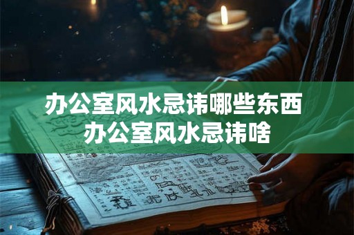 办公室风水忌讳哪些东西 办公室风水忌讳啥