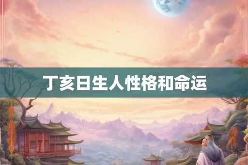 丁亥日生人性格和命运