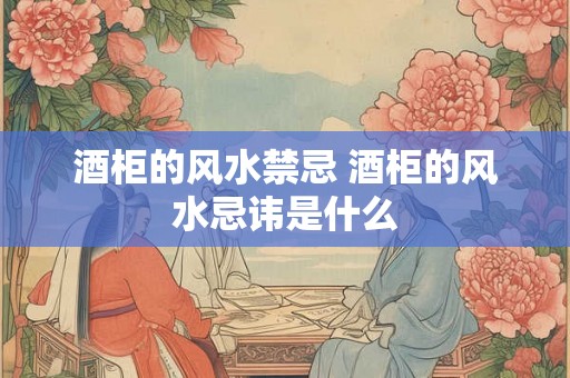 酒柜的风水禁忌 酒柜的风水忌讳是什么 酒柜的风水禁忌 酒柜的风水忌讳是什么