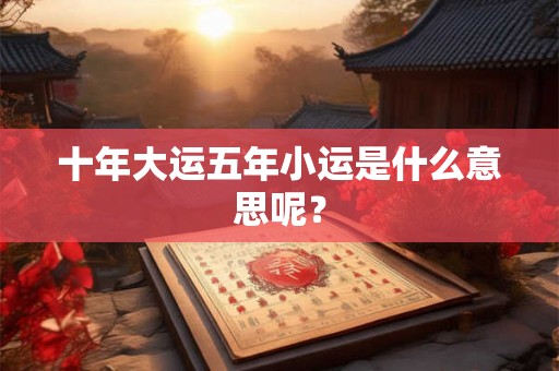 十年大运五年小运是什么意思呢？