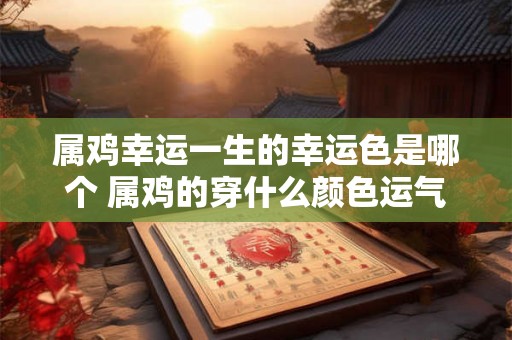属鸡幸运一生的幸运色是哪个 属鸡的穿什么颜色运气最好