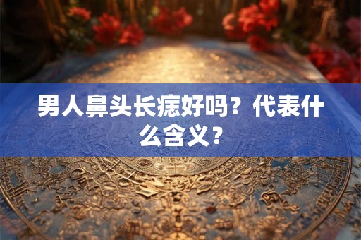 男人鼻头长痣好吗？代表什么含义？
