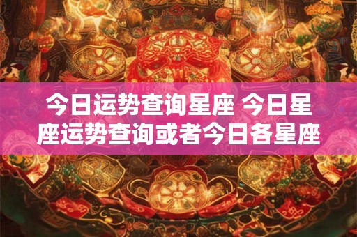 今日运势查询星座 今日星座运势查询或者今日各星座运势如何 今日运势查询星座 今日星座运势查询或者今日各星座运势如何