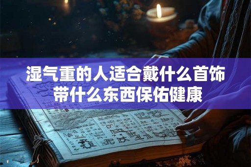 湿气重的人适合戴什么首饰 带什么东西保佑健康