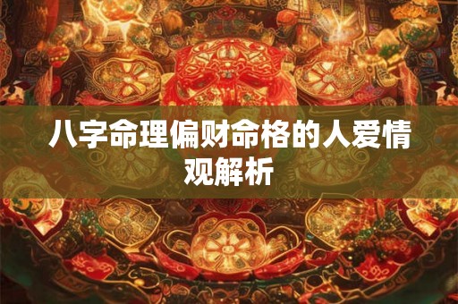 八字命理偏财命格的人爱情观解析 八字命理偏财命格的人爱情观解析