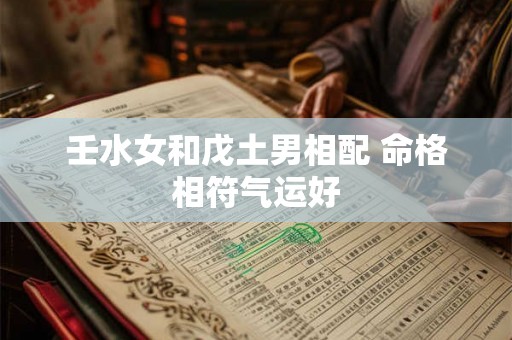 壬水女和戊土男相配 命格相符气运好