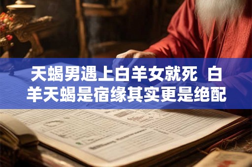 天蝎男遇上白羊女就死  白羊天蝎是宿缘其实更是绝配