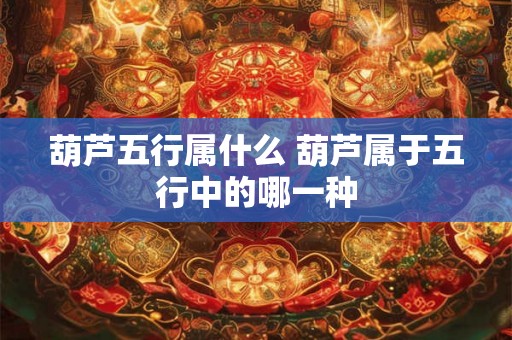 葫芦五行属什么 葫芦属于五行中的哪一种