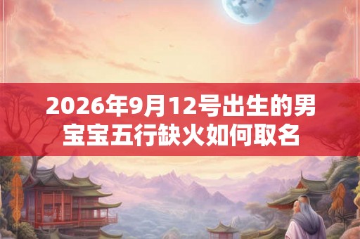 2026年9月12号出生的男宝宝五行缺火如何取名 2026年9月12号出生的男宝宝五行缺火如何取名