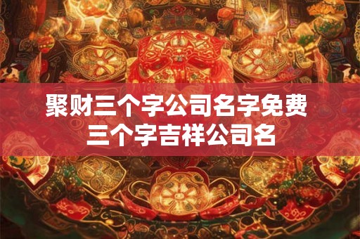 聚财三个字公司名字免费 三个字吉祥公司名