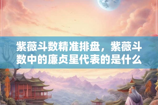 紫薇斗数精准排盘，紫薇斗数中的廉贞星代表的是什么？
