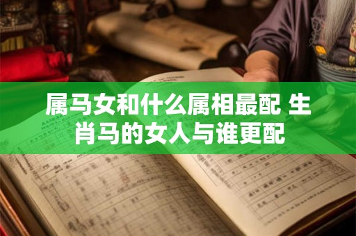 属马女和什么属相最配 生肖马的女人与谁更配