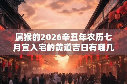 属猴的2026辛丑年农历七月宜入宅的黄道吉日有哪几天