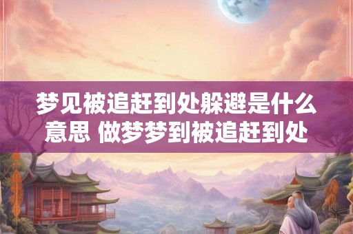 梦见被追赶到处躲避是什么意思 做梦梦到被追赶到处躲避好不好