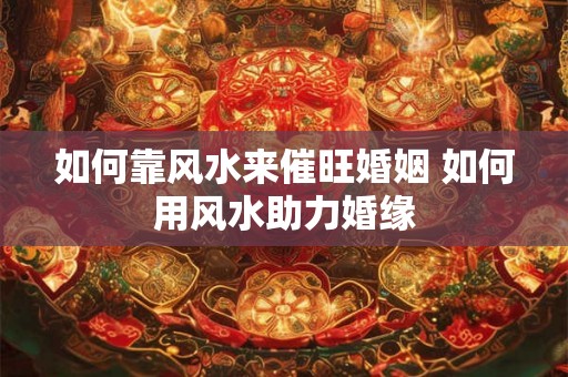 如何靠风水来催旺婚姻 如何用风水助力婚缘
