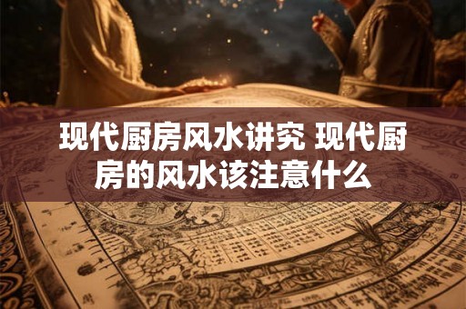 现代厨房风水讲究 现代厨房的风水该注意什么