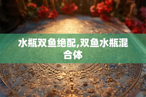 水瓶双鱼绝配,双鱼水瓶混合体 水瓶双鱼绝配,双鱼水瓶混合体