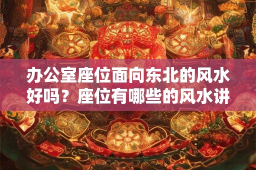 办公室座位面向东北的风水好吗？座位有哪些的风水讲究？