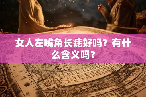 女人左嘴角长痣好吗?有什么含义吗? 女人左嘴角长痣好吗?有什么含义吗?